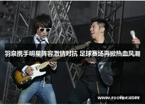 羽泉携手明星阵容激情对抗 足球赛场再掀热血风潮