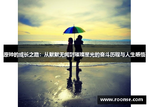 原帅的成长之路：从默默无闻到璀璨星光的奋斗历程与人生感悟