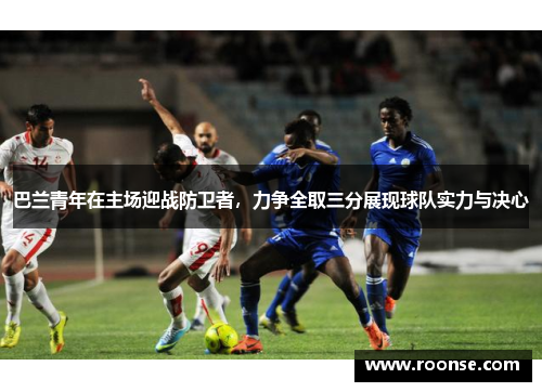 巴兰青年在主场迎战防卫者，力争全取三分展现球队实力与决心