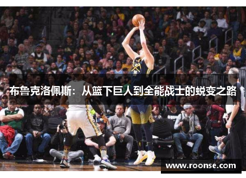 布鲁克洛佩斯：从篮下巨人到全能战士的蜕变之路