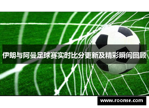 伊朗与阿曼足球赛实时比分更新及精彩瞬间回顾