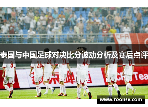 泰国与中国足球对决比分波动分析及赛后点评
