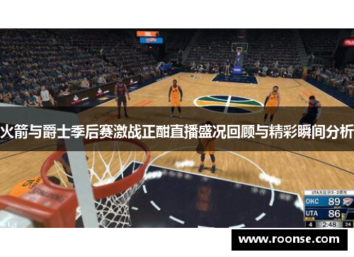 火箭与爵士季后赛激战正酣直播盛况回顾与精彩瞬间分析