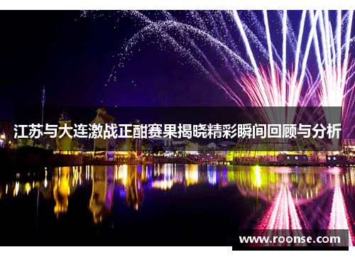 江苏与大连激战正酣赛果揭晓精彩瞬间回顾与分析