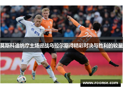 莫斯科迪纳摩主场迎战乌拉尔期待精彩对决与胜利的较量